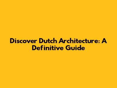 Discover Dutch Architecture: A Definitive Guide