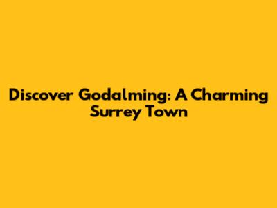 Discover Godalming: A Charming Surrey Town