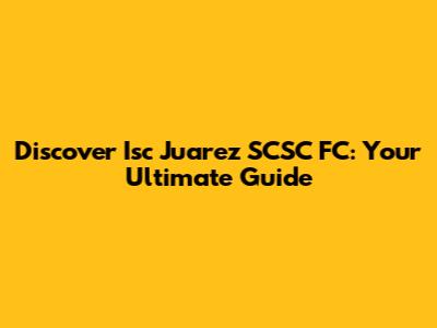 Discover Isc Juarez SCSC FC: Your Ultimate Guide
