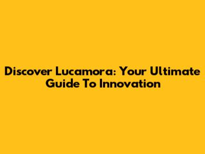 Discover Lucamora: Your Ultimate Guide To Innovation