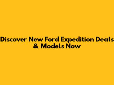 Discover New Ford Expedition Deals & Models Now