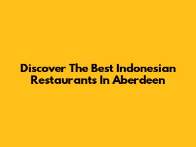Discover The Best Indonesian Restaurants In Aberdeen