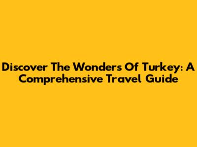 Discover The Wonders Of Turkey: A Comprehensive Travel Guide