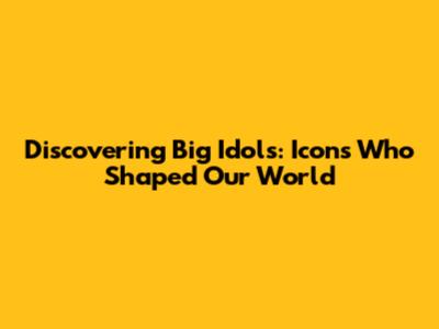 Discovering Big Idols: Icons Who Shaped Our World