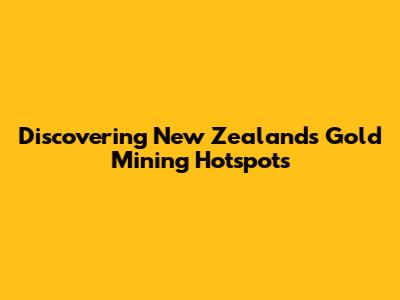 Discovering New Zealand's Gold Mining Hotspots