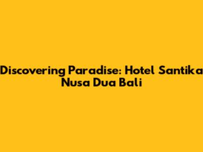 Discovering Paradise: Hotel Santika Nusa Dua Bali