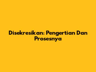 Disekresikan: Pengertian Dan Prosesnya