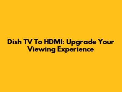 Dish TV To HDMI: Upgrade Your Viewing Experience