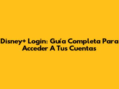 Disney+ Login: Guía Completa Para Acceder A Tus Cuentas