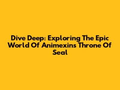 Dive Deep: Exploring The Epic World Of Animexin's Throne Of Seal