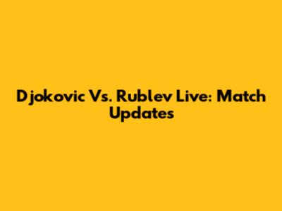 Djokovic Vs. Rublev Live: Match Updates