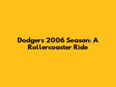 Dodgers 2006 Season: A Rollercoaster Ride