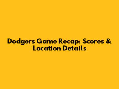 Dodgers Game Recap: Scores & Location Details