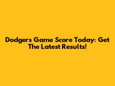Dodgers Game Score Today: Get The Latest Results!