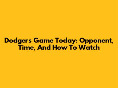 Dodgers Game Today: Opponent, Time, And How To Watch