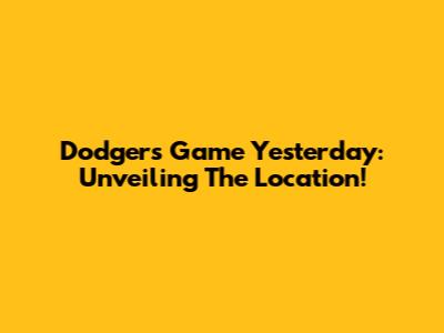 Dodgers Game Yesterday: Unveiling The Location!