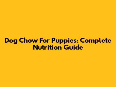 Dog Chow For Puppies: Complete Nutrition Guide