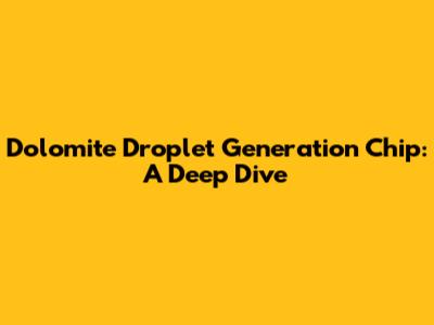 Dolomite Droplet Generation Chip: A Deep Dive