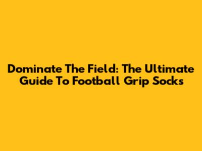Dominate The Field: The Ultimate Guide To Football Grip Socks