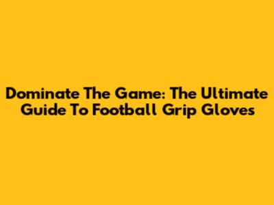 Dominate The Game: The Ultimate Guide To Football Grip Gloves