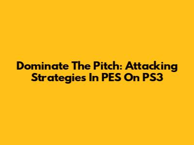 Dominate The Pitch: Attacking Strategies In PES On PS3