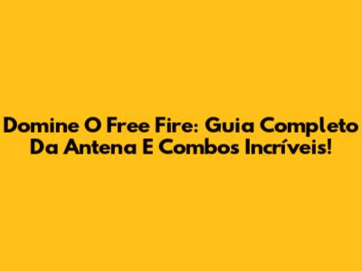 Domine O Free Fire: Guia Completo Da Antena E Combos Incríveis!