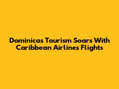 Dominica's Tourism Soars With Caribbean Airlines Flights
