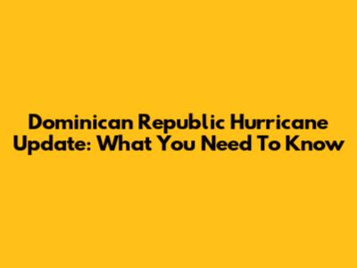 Dominican Republic Hurricane Update: What You Need To Know