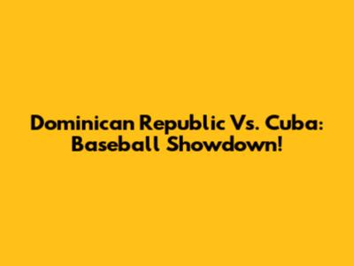 Dominican Republic Vs. Cuba: Baseball Showdown!