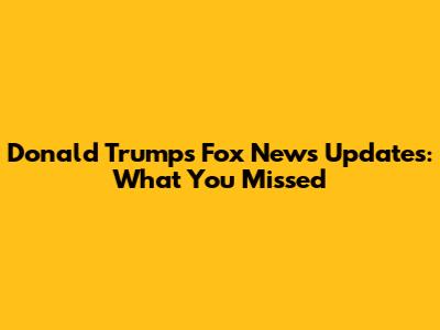Donald Trump's Fox News Updates: What You Missed