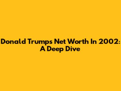 Donald Trump's Net Worth In 2002: A Deep Dive