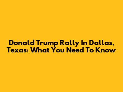 Donald Trump Rally In Dallas, Texas: What You Need To Know