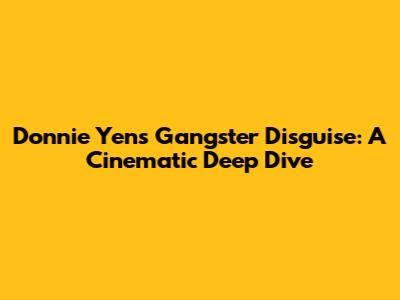 Donnie Yen's Gangster Disguise: A Cinematic Deep Dive