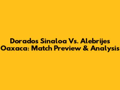 Dorados Sinaloa Vs. Alebrijes Oaxaca: Match Preview & Analysis