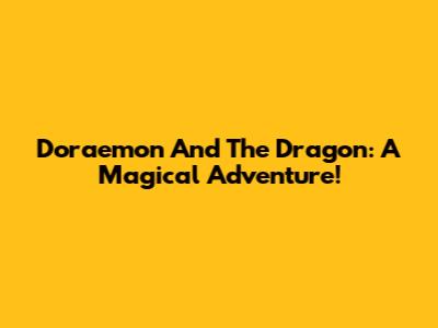 Doraemon And The Dragon: A Magical Adventure!