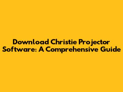 Download Christie Projector Software: A Comprehensive Guide