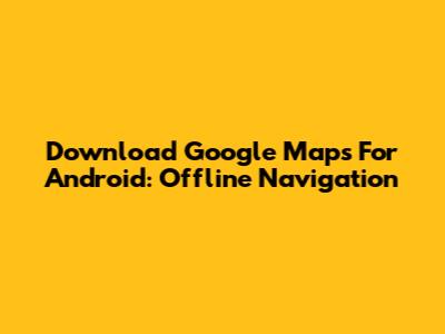 Download Google Maps For Android: Offline Navigation