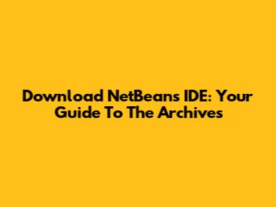 Download NetBeans IDE: Your Guide To The Archives