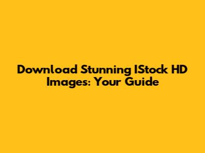Download Stunning IStock HD Images: Your Guide