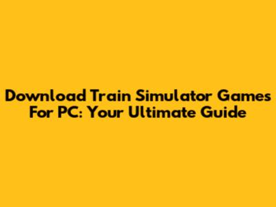 Download Train Simulator Games For PC: Your Ultimate Guide