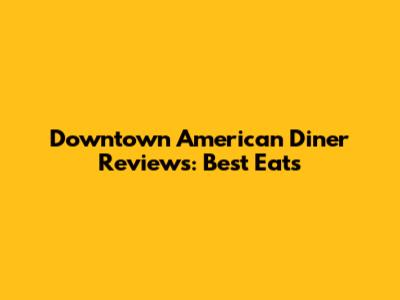 Downtown American Diner Reviews: Best Eats