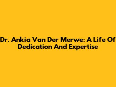Dr. Ankia Van Der Merwe: A Life Of Dedication And Expertise
