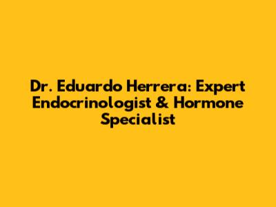 Dr. Eduardo Herrera: Expert Endocrinologist & Hormone Specialist