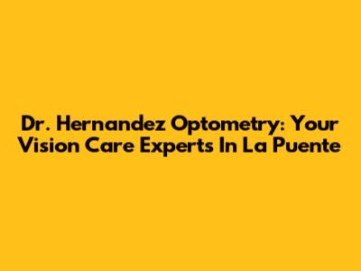 Dr. Hernandez Optometry: Your Vision Care Experts In La Puente