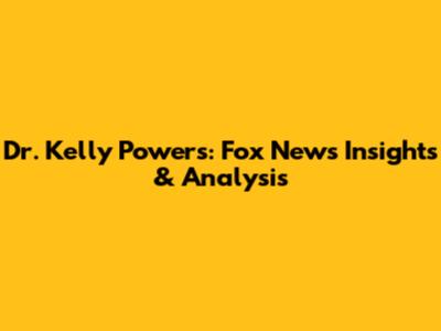 Dr. Kelly Powers: Fox News Insights & Analysis
