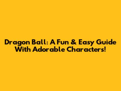 Dragon Ball: A Fun & Easy Guide With Adorable Characters!