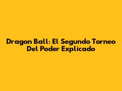 Dragon Ball: El Segundo Torneo Del Poder Explicado