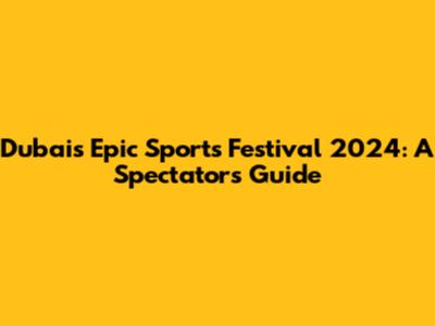 Dubai's Epic Sports Festival 2024: A Spectator's Guide