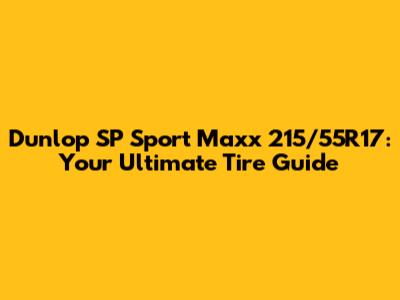 Dunlop SP Sport Maxx 215/55R17: Your Ultimate Tire Guide