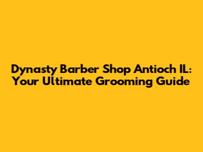 Dynasty Barber Shop Antioch IL: Your Ultimate Grooming Guide